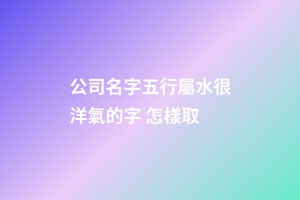 公司名字五行屬水很洋氣的字 怎樣取-第1張-公司起名-玄機派